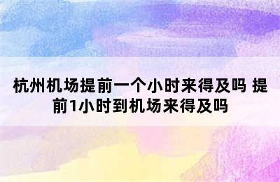 杭州机场提前一个小时来得及吗 提前1小时到机场来得及吗